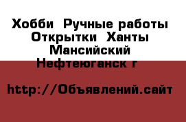 Хобби. Ручные работы Открытки. Ханты-Мансийский,Нефтеюганск г.